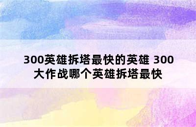 300英雄拆塔最快的英雄 300大作战哪个英雄拆塔最快